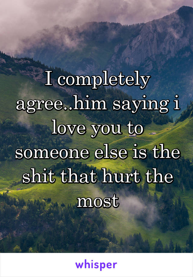 I completely agree..him saying i love you to someone else is the shit that hurt the most