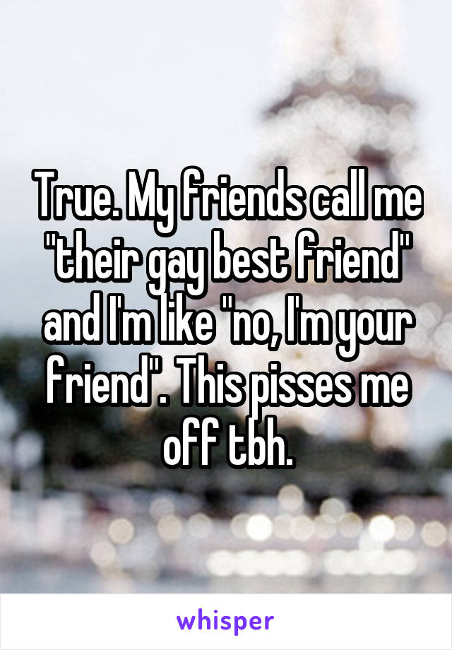 True. My friends call me "their gay best friend" and I'm like "no, I'm your friend". This pisses me off tbh.