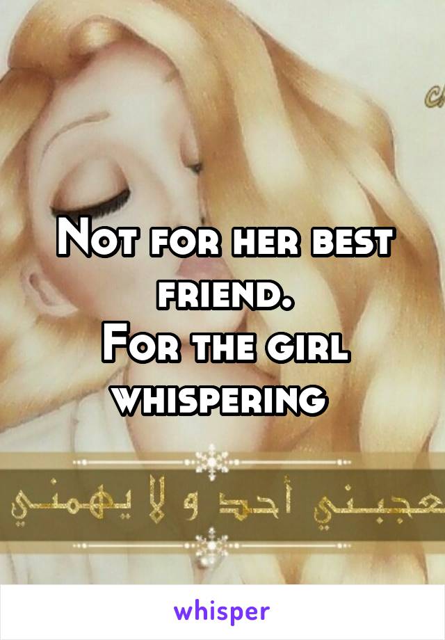 Not for her best friend.
For the girl whispering 