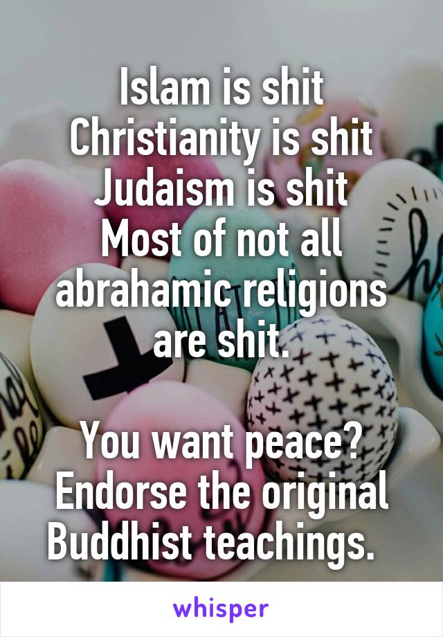 Islam is shit
Christianity is shit
Judaism is shit
Most of not all abrahamic religions are shit.

You want peace? Endorse the original Buddhist teachings.  