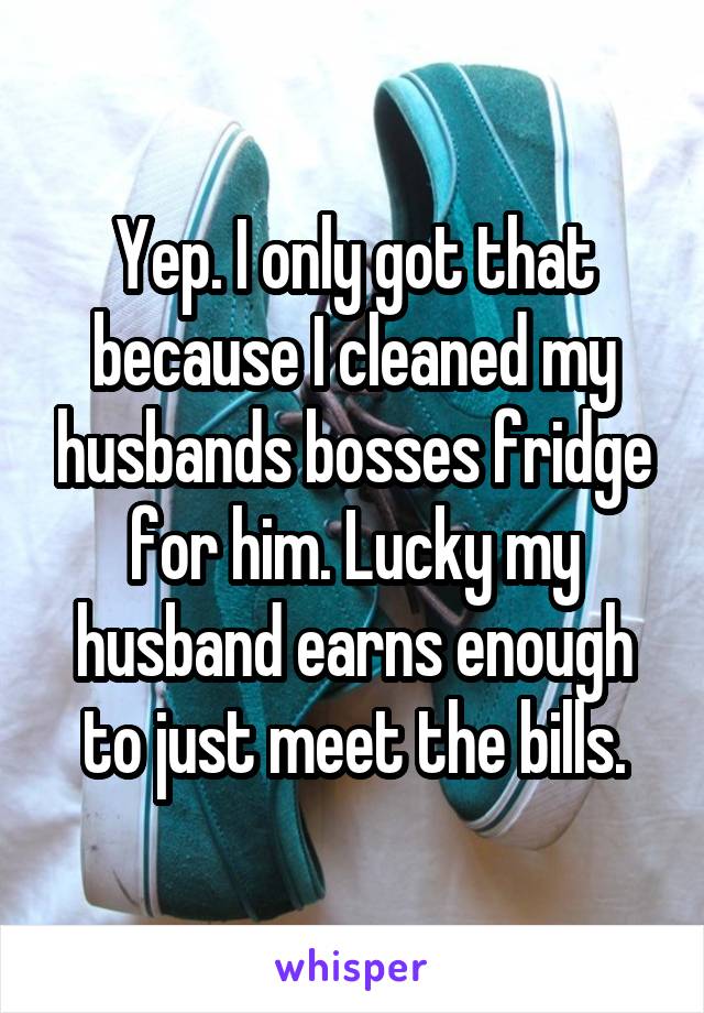 Yep. I only got that because I cleaned my husbands bosses fridge for him. Lucky my husband earns enough to just meet the bills.
