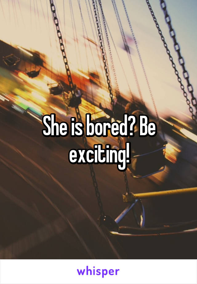 She is bored? Be exciting!