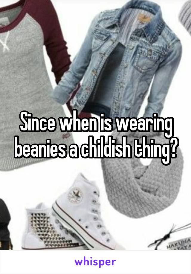 Since when is wearing beanies a childish thing?