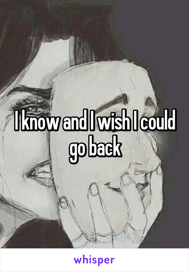 I know and I wish I could go back