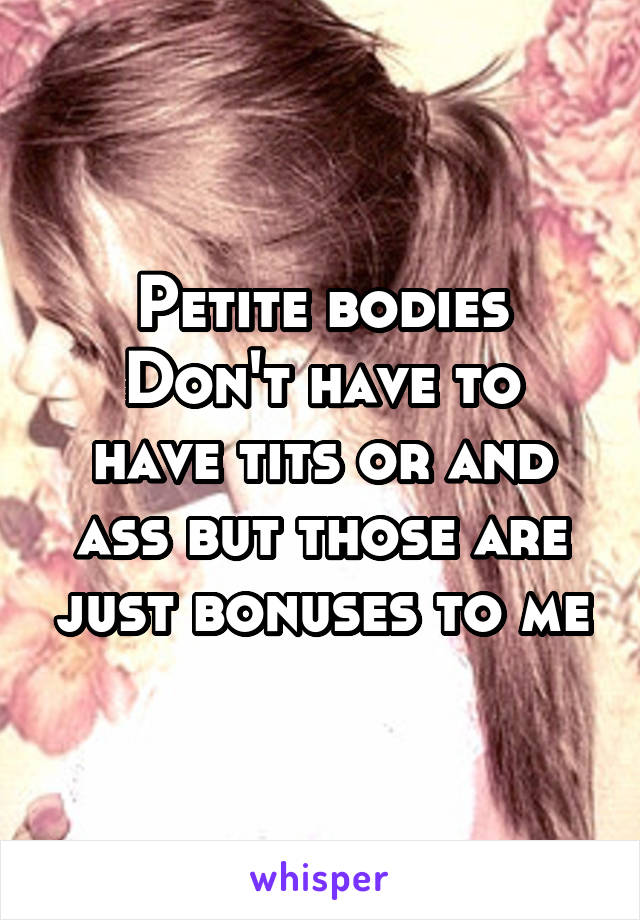 Petite bodies
Don't have to have tits or and ass but those are just bonuses to me