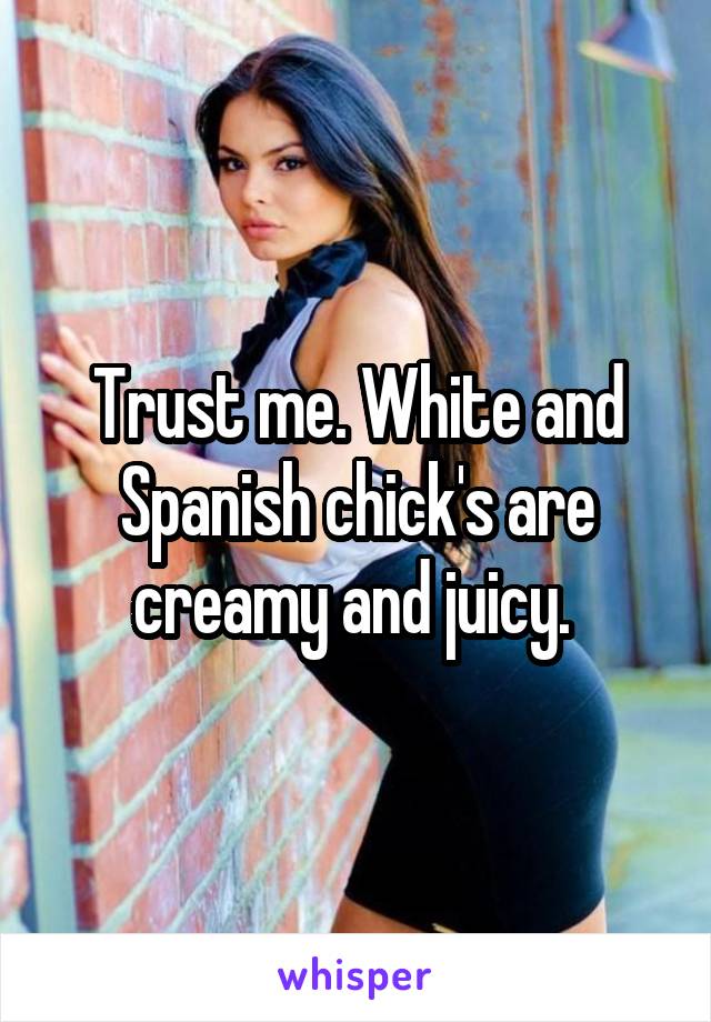 Trust me. White and Spanish chick's are creamy and juicy. 