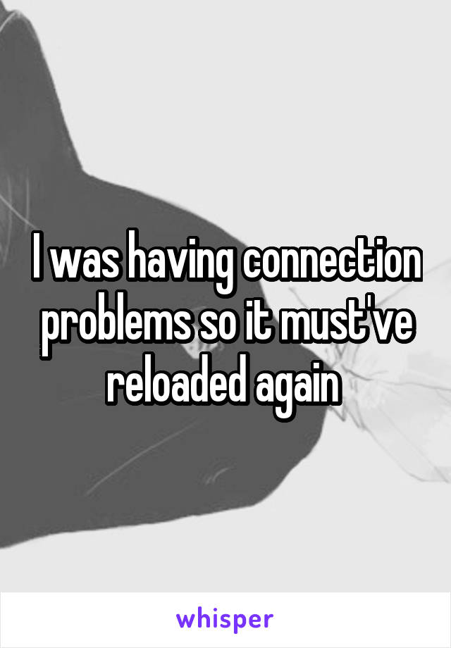 I was having connection problems so it must've reloaded again 