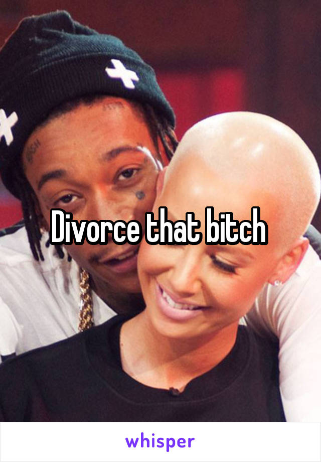Divorce that bitch 
