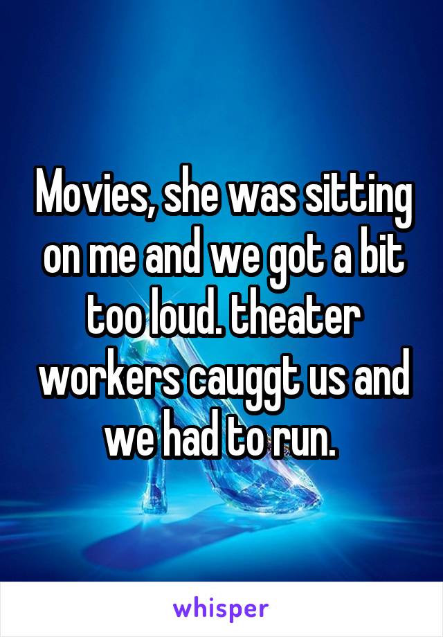 Movies, she was sitting on me and we got a bit too loud. theater workers cauggt us and we had to run. 