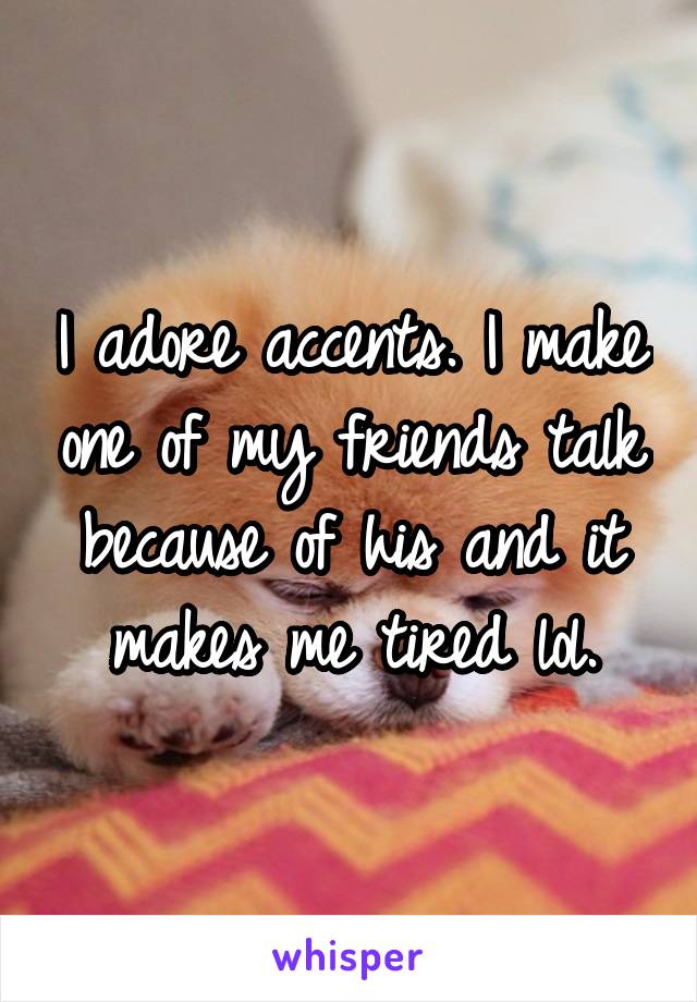 I adore accents. I make one of my friends talk because of his and it makes me tired lol.