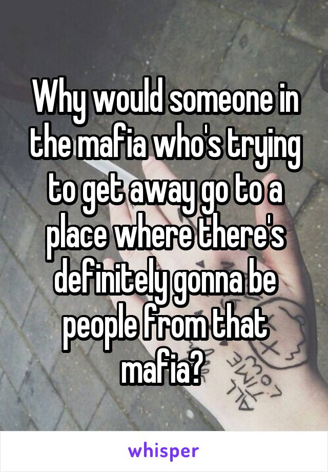 Why would someone in the mafia who's trying to get away go to a place where there's definitely gonna be people from that mafia? 