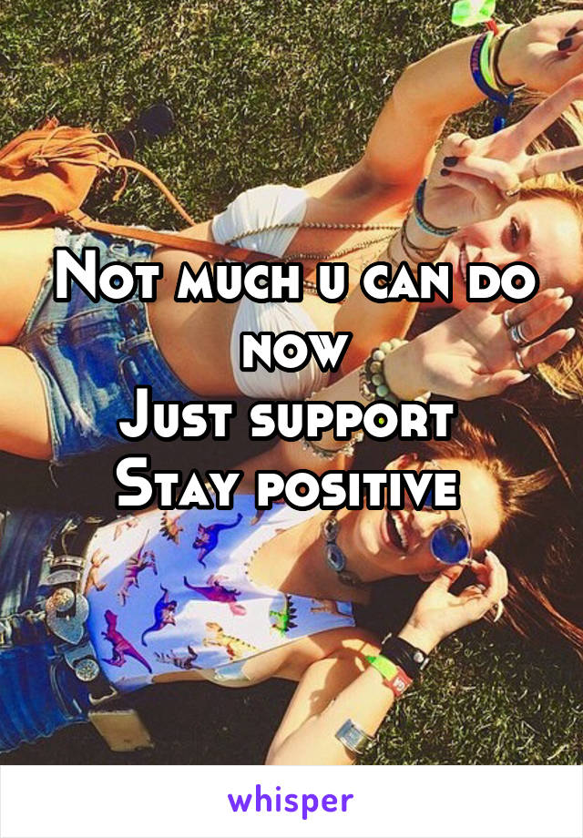 Not much u can do now
Just support 
Stay positive 
