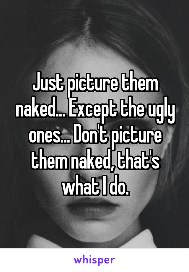 Just picture them naked... Except the ugly ones... Don't picture them naked, that's what I do.
