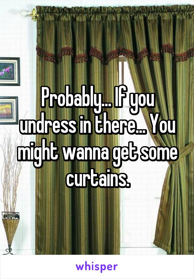 Probably... If you undress in there... You might wanna get some curtains.