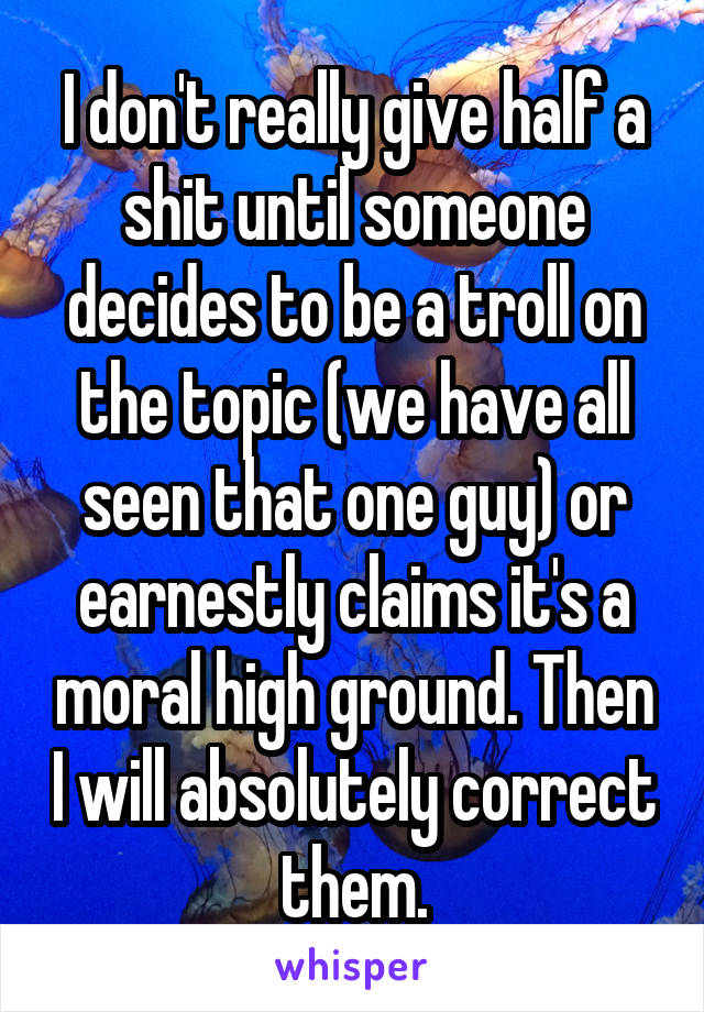 I don't really give half a shit until someone decides to be a troll on the topic (we have all seen that one guy) or earnestly claims it's a moral high ground. Then I will absolutely correct them.