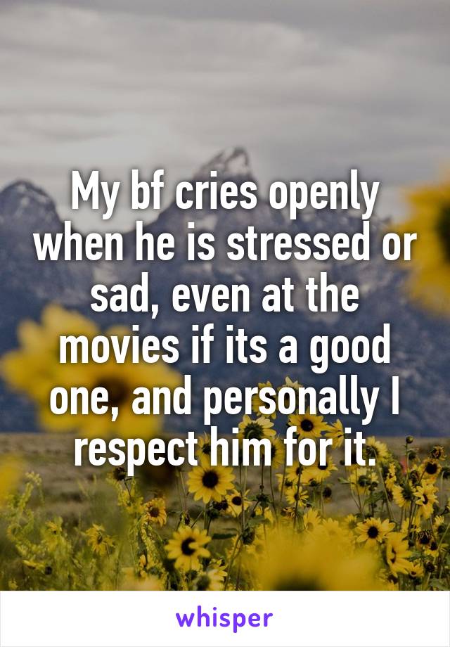 My bf cries openly when he is stressed or sad, even at the movies if its a good one, and personally I respect him for it.