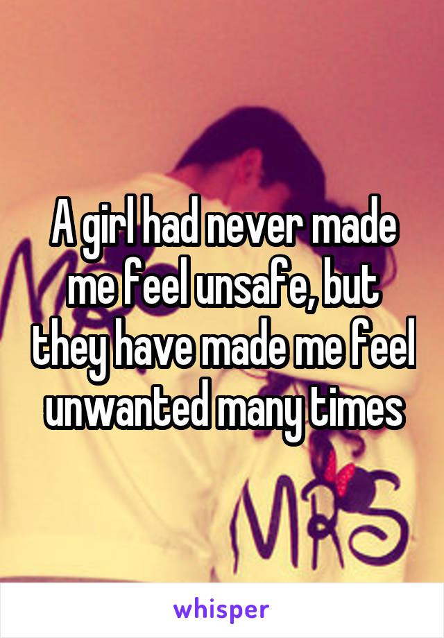 A girl had never made me feel unsafe, but they have made me feel unwanted many times