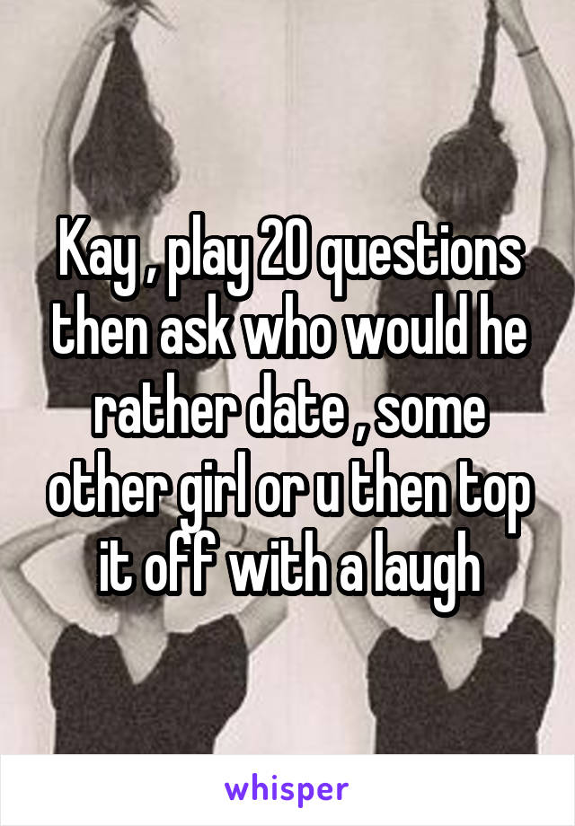 Kay , play 20 questions then ask who would he rather date , some other girl or u then top it off with a laugh