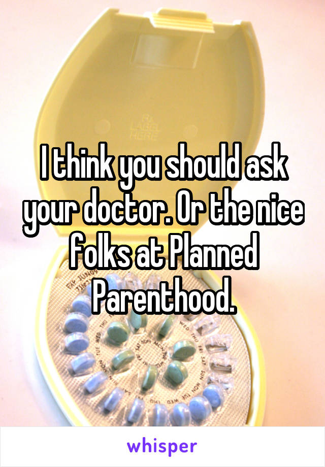 I think you should ask your doctor. Or the nice folks at Planned Parenthood.