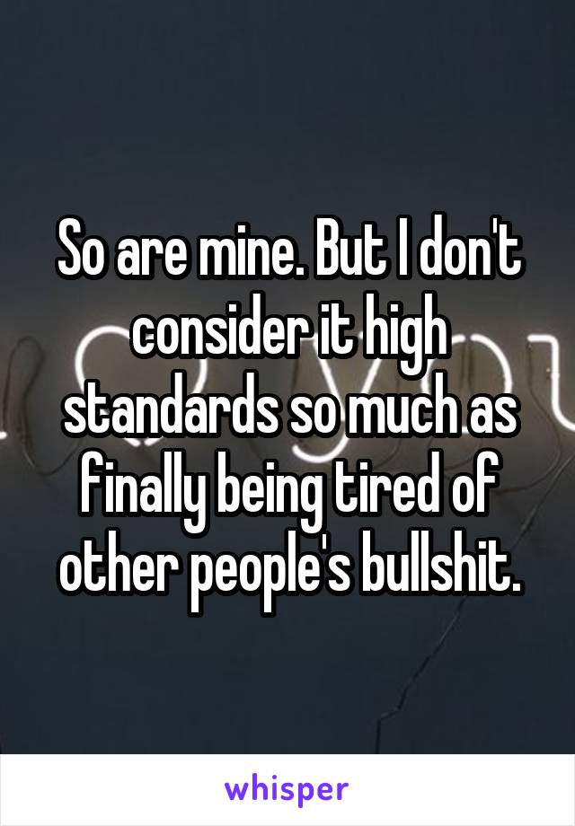 So are mine. But I don't consider it high standards so much as finally being tired of other people's bullshit.