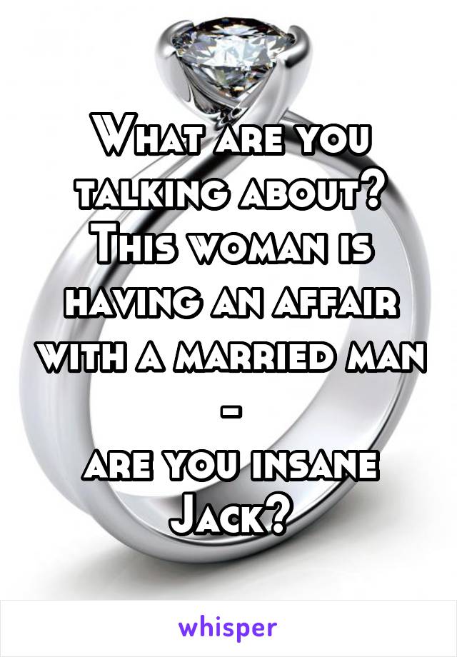 What are you talking about? This woman is having an affair with a married man -
are you insane Jack?