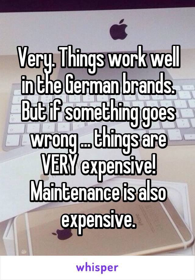 Very. Things work well in the German brands. But if something goes wrong ... things are VERY expensive!
Maintenance is also expensive.