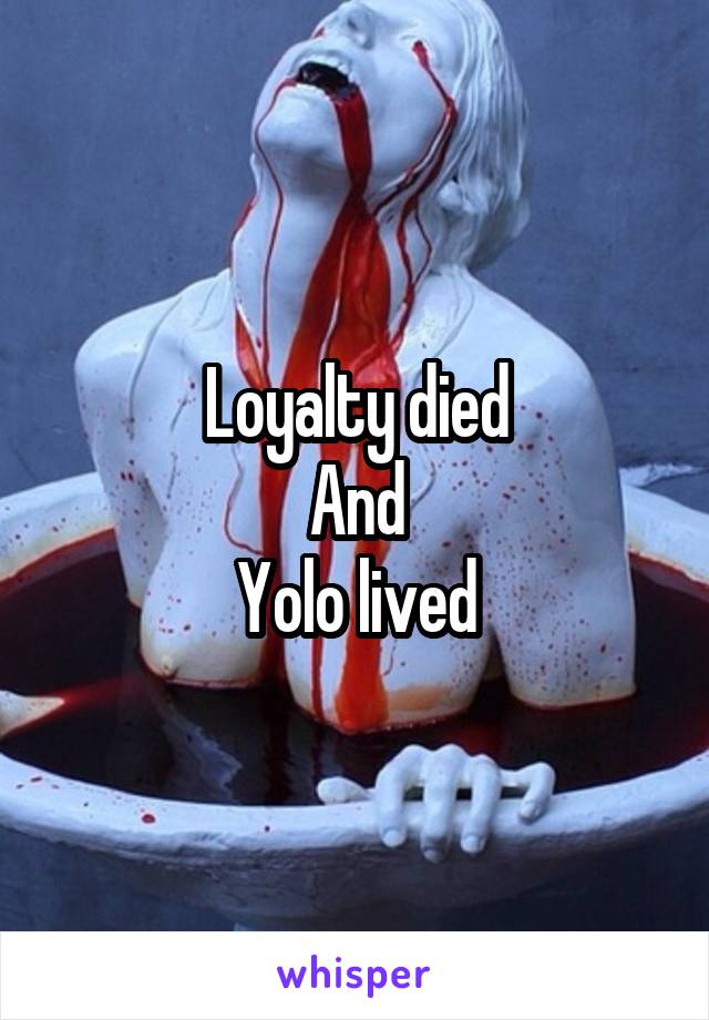 Loyalty died
And
Yolo lived