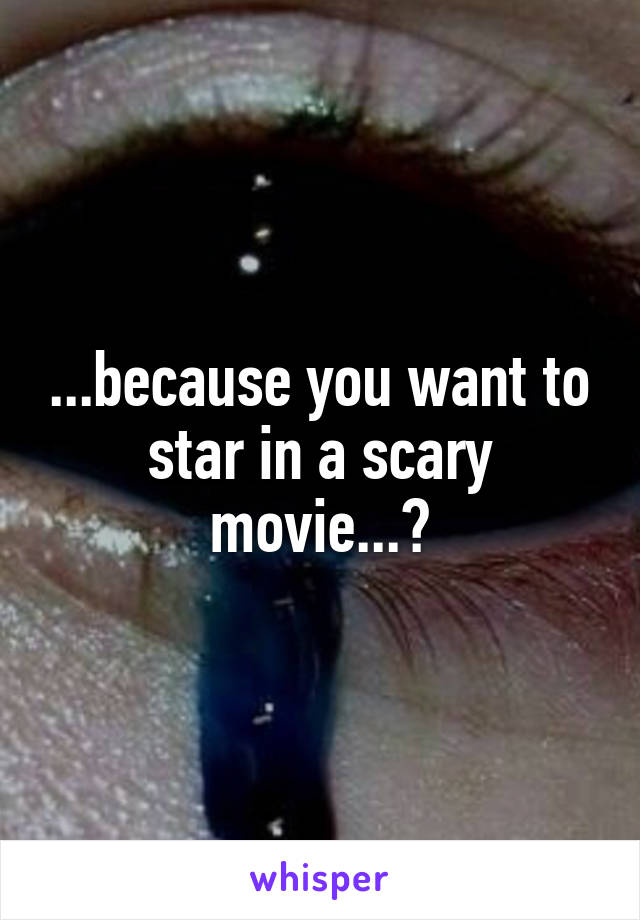 ...because you want to star in a scary movie...?