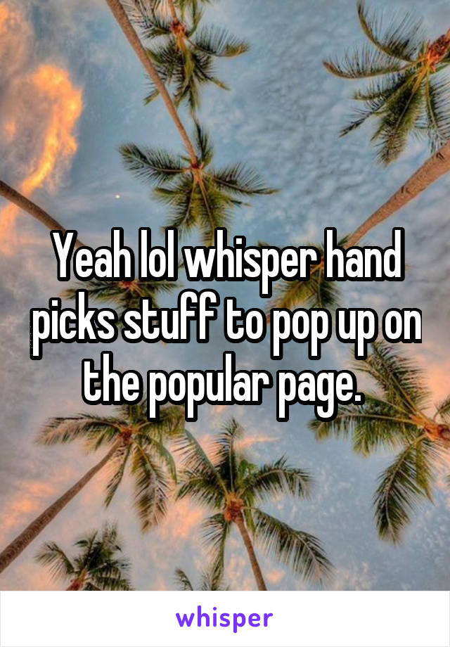 Yeah lol whisper hand picks stuff to pop up on the popular page. 
