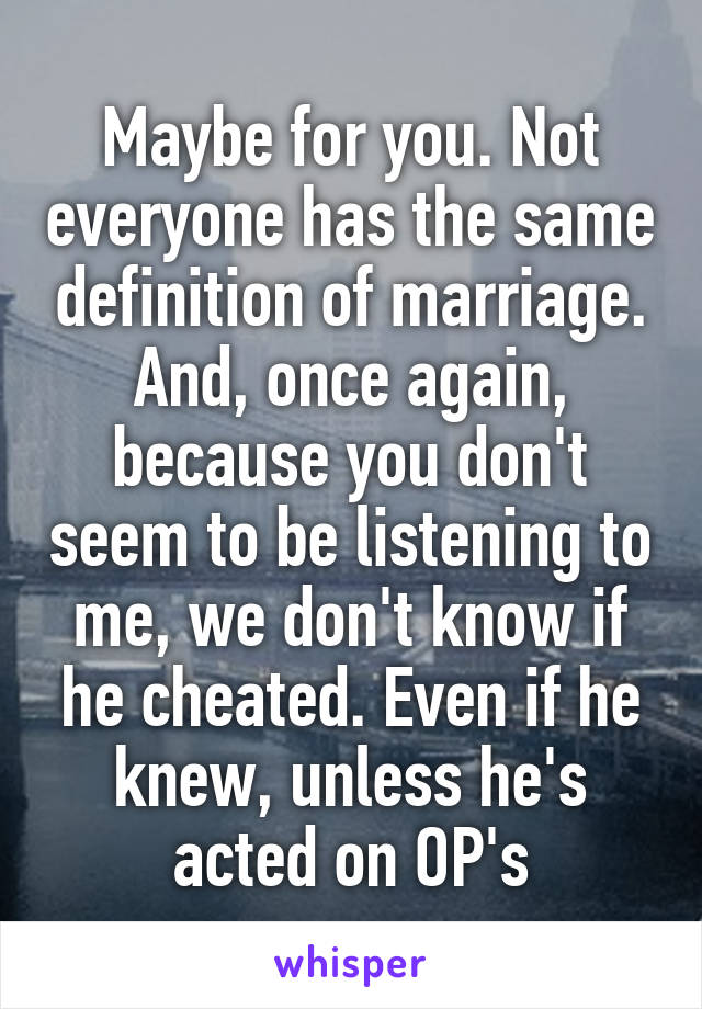 Maybe for you. Not everyone has the same definition of marriage. And, once again, because you don't seem to be listening to me, we don't know if he cheated. Even if he knew, unless he's acted on OP's