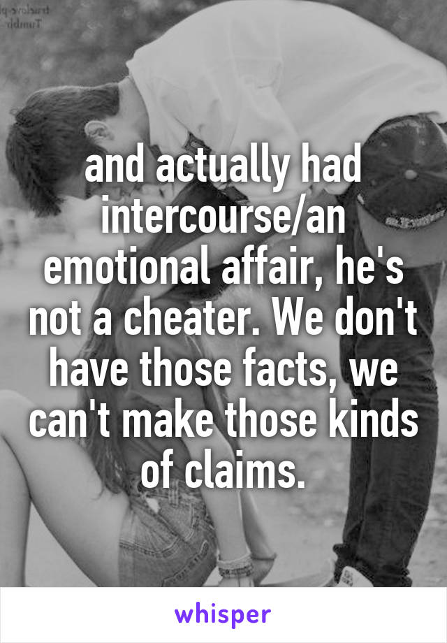 and actually had intercourse/an emotional affair, he's not a cheater. We don't have those facts, we can't make those kinds of claims.