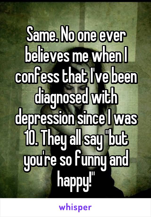 Same. No one ever believes me when I confess that I've been diagnosed with depression since I was 10. They all say "but you're so funny and happy!"