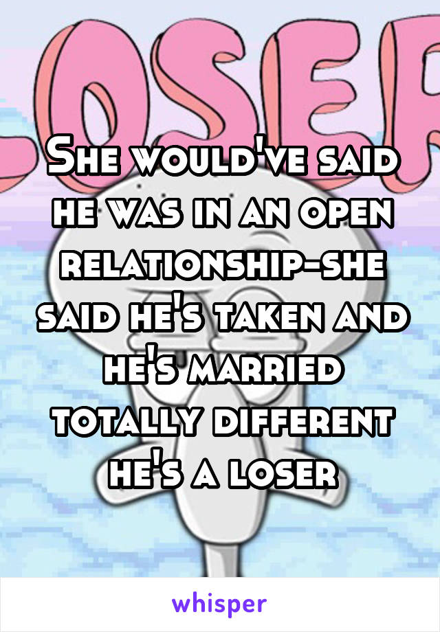 She would've said he was in an open relationship-she said he's taken and he's married totally different he's a loser