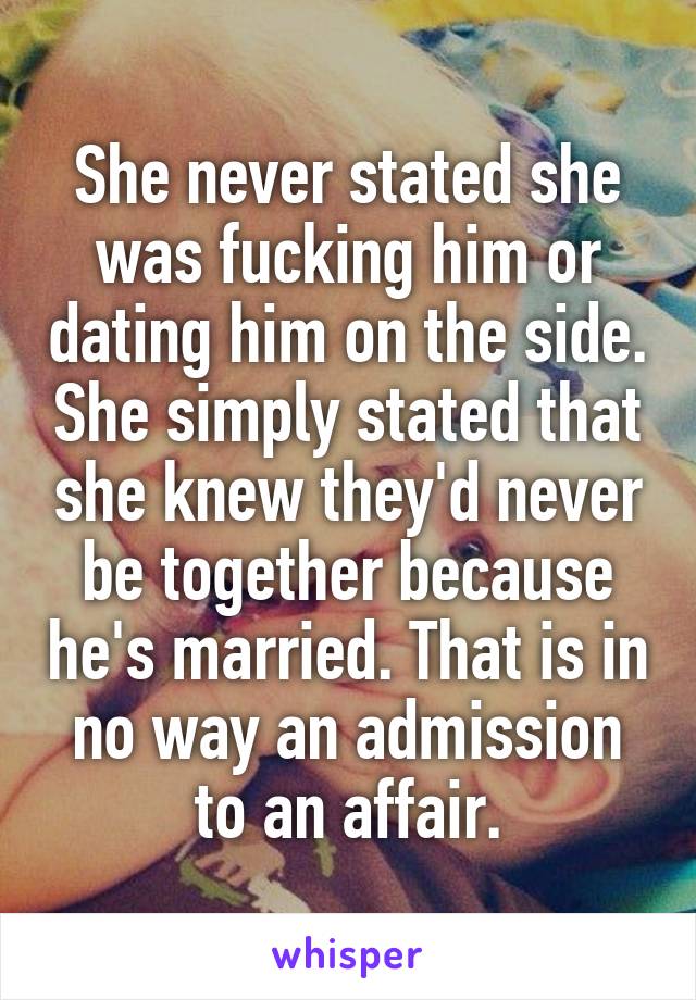 She never stated she was fucking him or dating him on the side. She simply stated that she knew they'd never be together because he's married. That is in no way an admission to an affair.