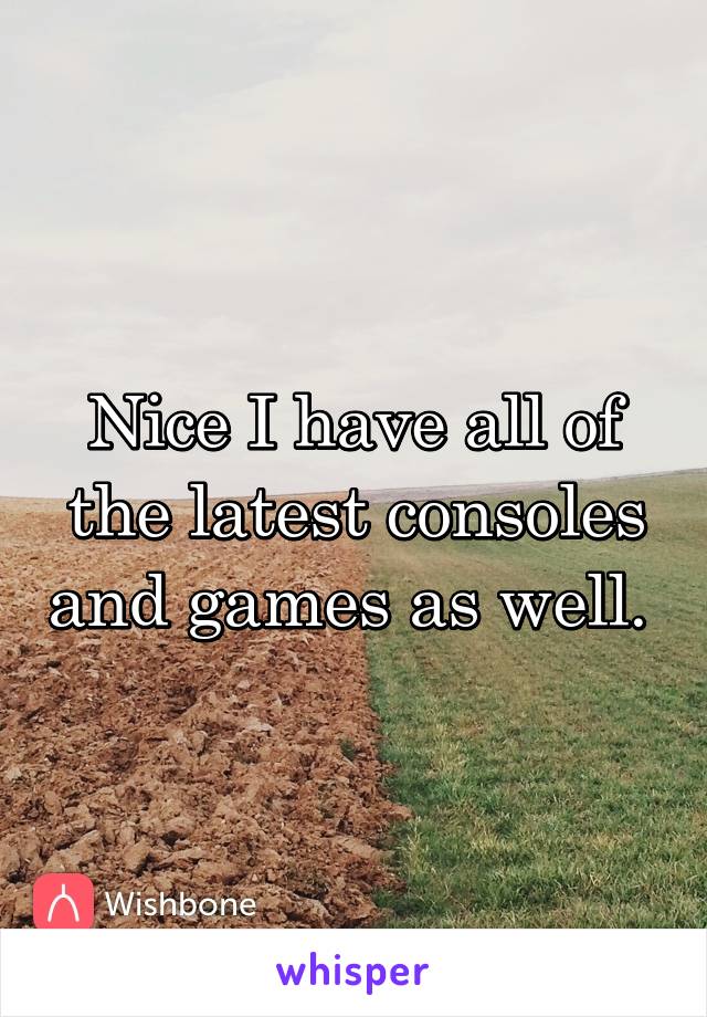 Nice I have all of the latest consoles and games as well. 