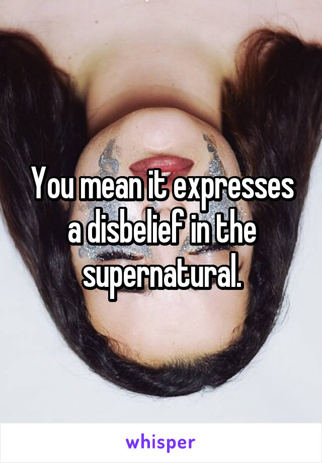 You mean it expresses a disbelief in the supernatural.