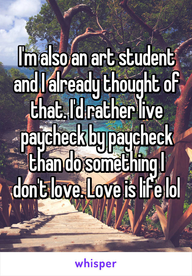 I'm also an art student and I already thought of that. I'd rather live paycheck by paycheck than do something I don't love. Love is life lol 