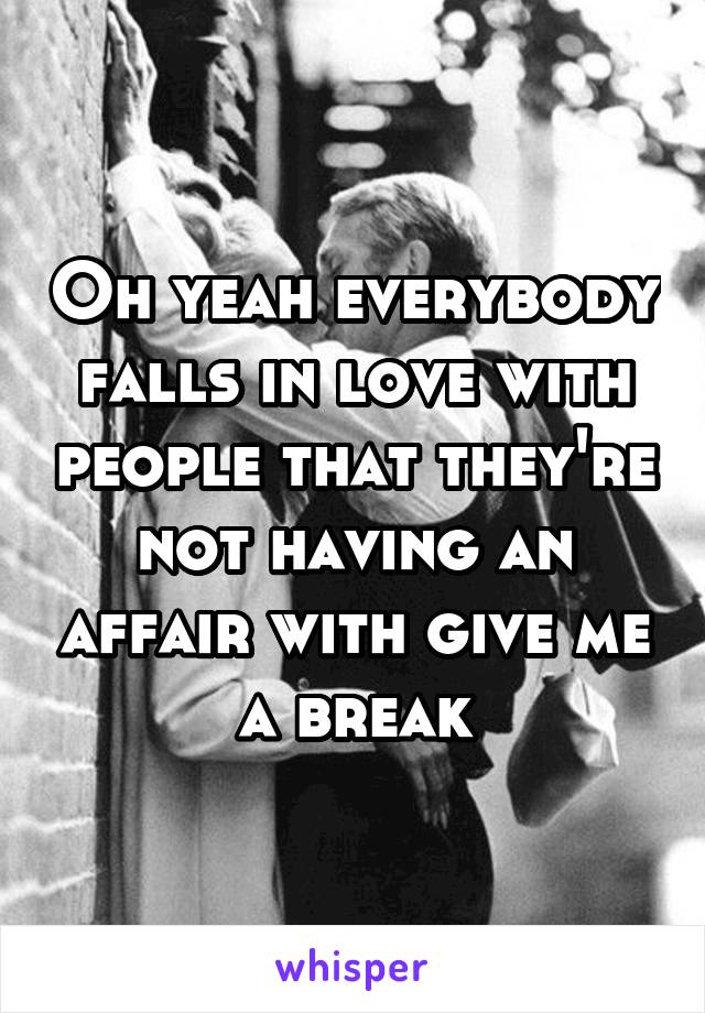 Oh yeah everybody falls in love with people that they're not having an affair with give me a break