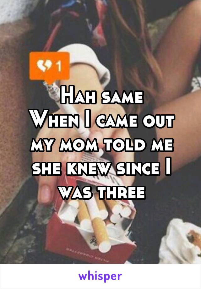 Hah same
When I came out my mom told me she knew since I was three