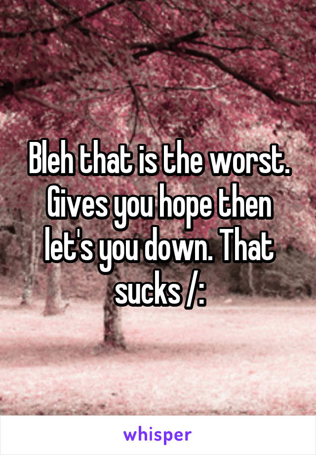 Bleh that is the worst. Gives you hope then let's you down. That sucks /: