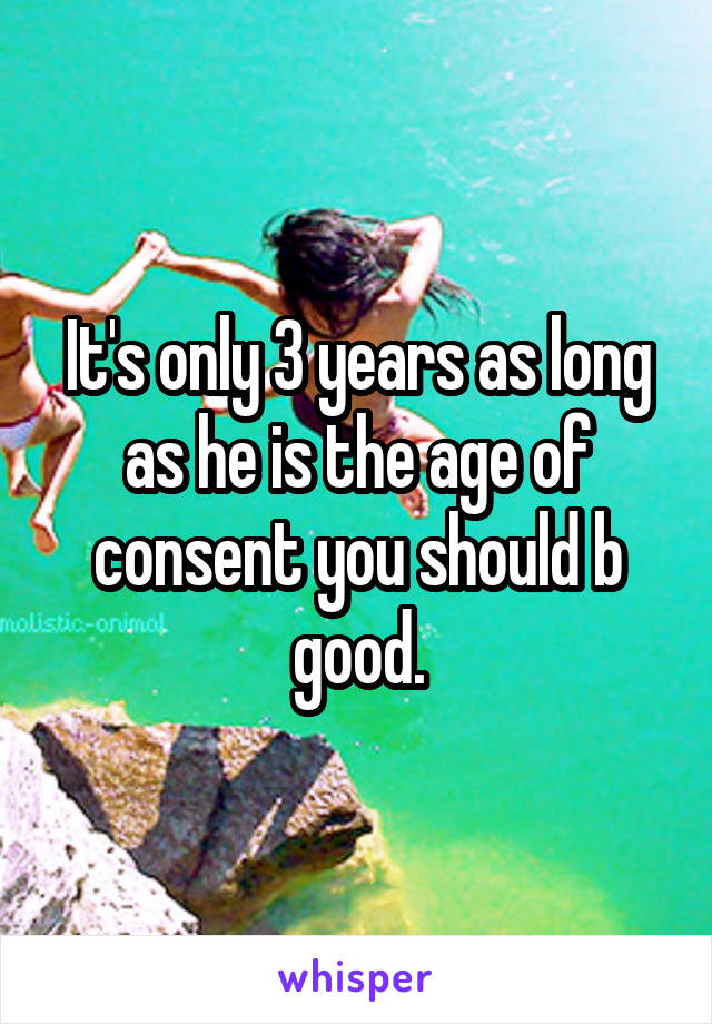 It's only 3 years as long as he is the age of consent you should b good.