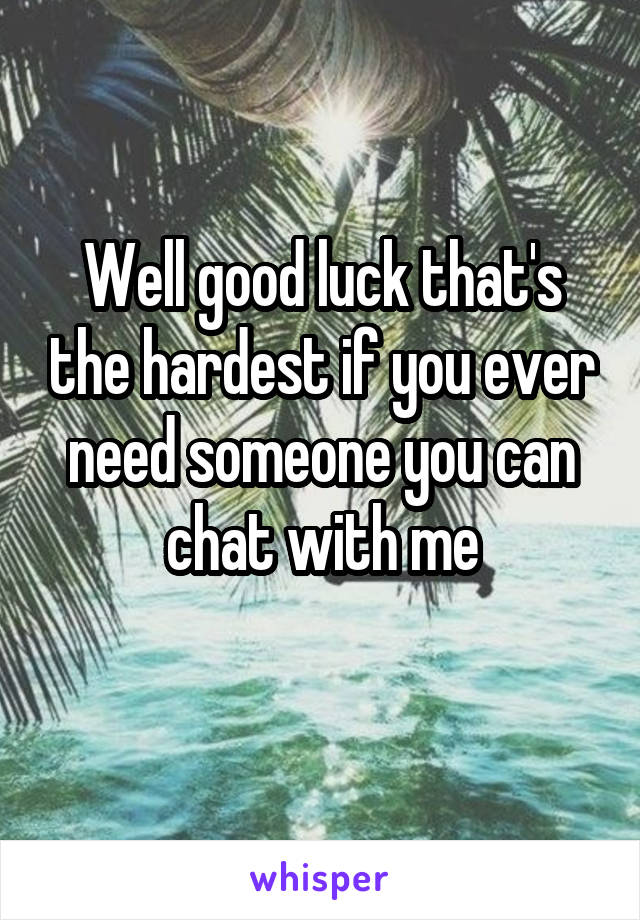 Well good luck that's the hardest if you ever need someone you can chat with me

