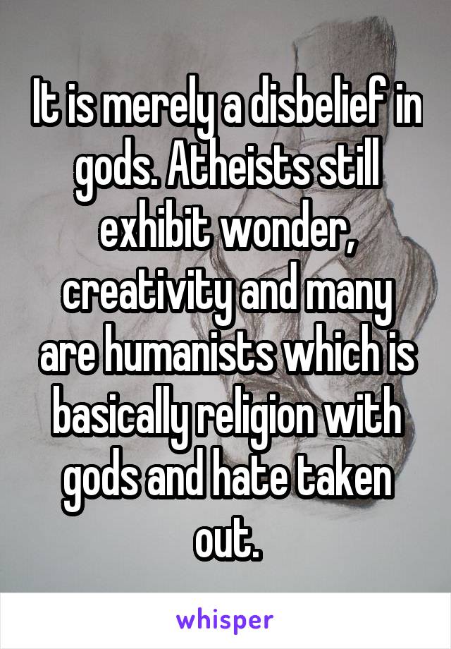 It is merely a disbelief in gods. Atheists still exhibit wonder, creativity and many are humanists which is basically religion with gods and hate taken out.