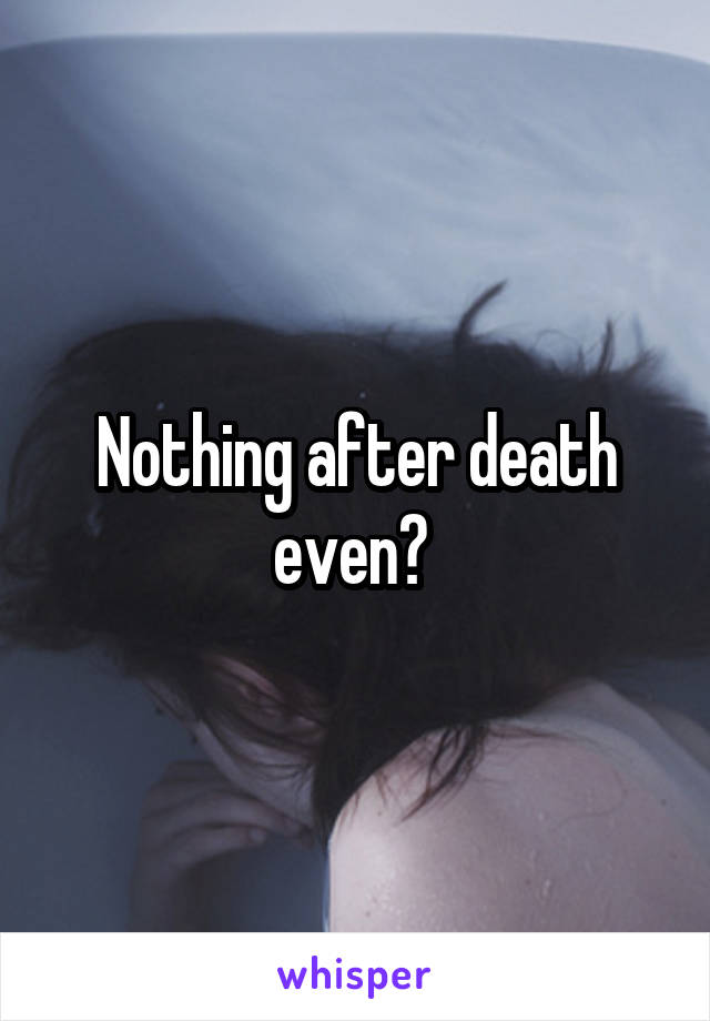 Nothing after death even? 