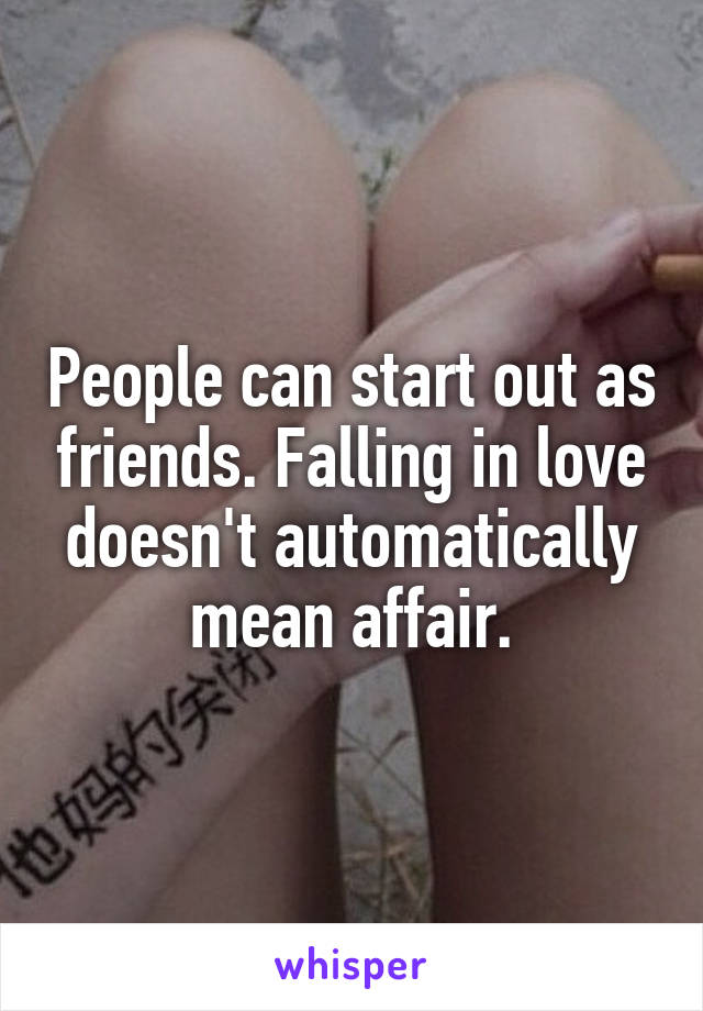 People can start out as friends. Falling in love doesn't automatically mean affair.