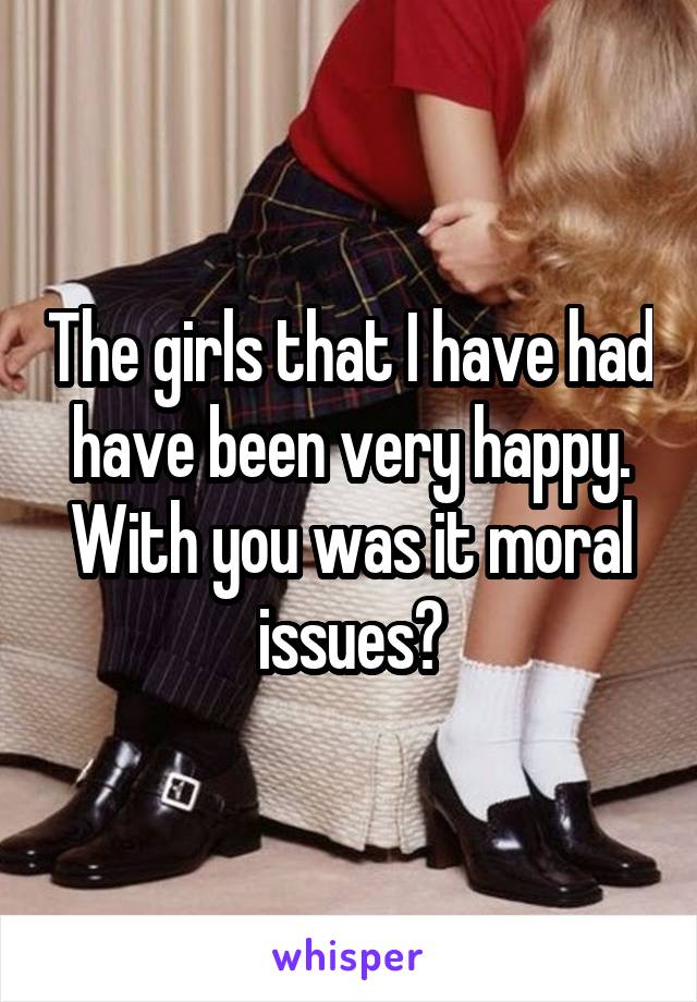The girls that I have had have been very happy. With you was it moral issues?