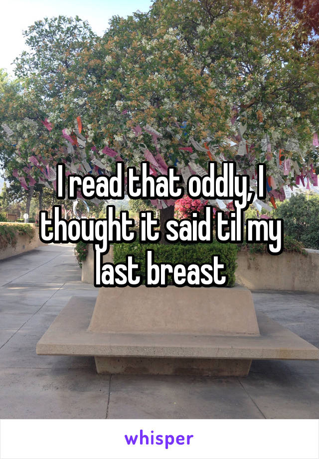 I read that oddly, I thought it said til my last breast