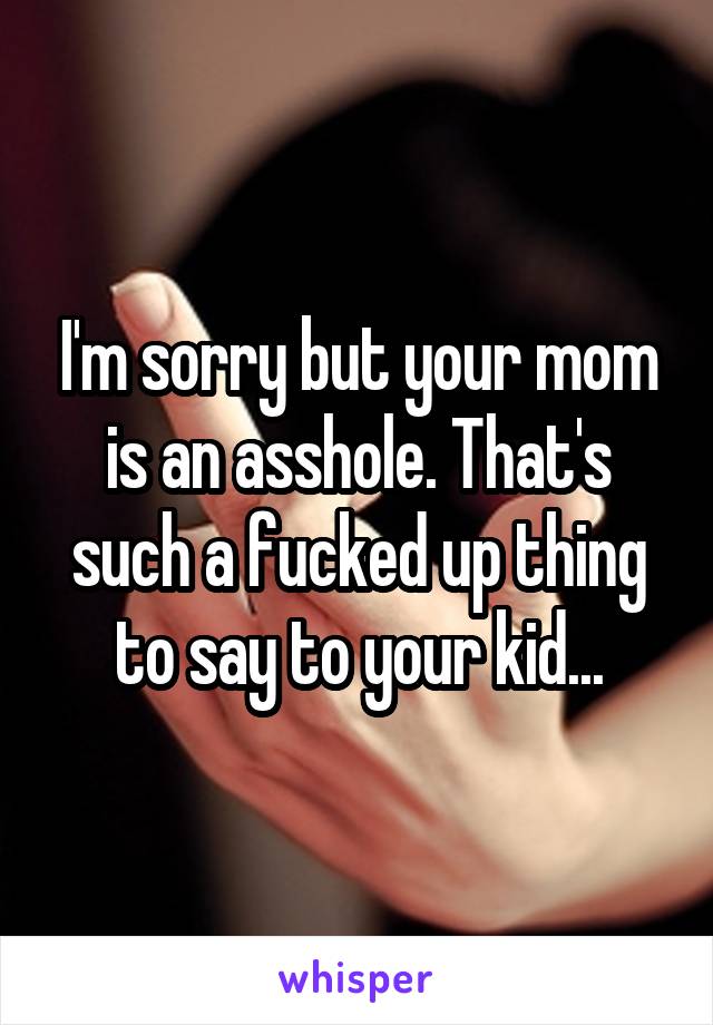 I'm sorry but your mom is an asshole. That's such a fucked up thing to say to your kid...