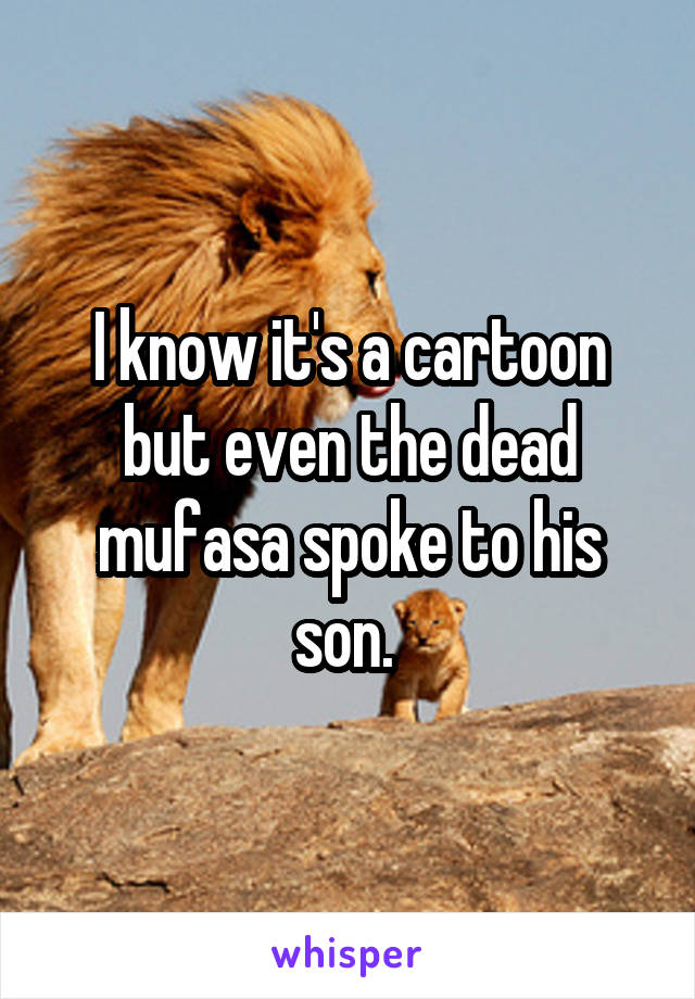 I know it's a cartoon but even the dead mufasa spoke to his son. 