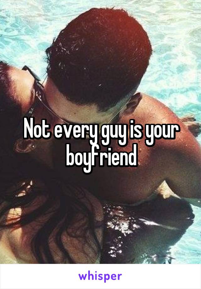 Not every guy is your boyfriend